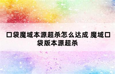 口袋魔域本源超杀怎么达成 魔域口袋版本源超杀